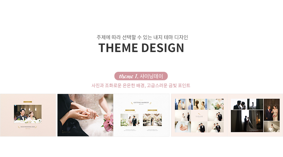 주제에 따라 선택할 수 있는 내지 테마 디자인 THEME DESIGN 테마 1. 샤이닝데이 - 사진과 조화로운 은은한 배경, 고급스러운 금빛 포인트