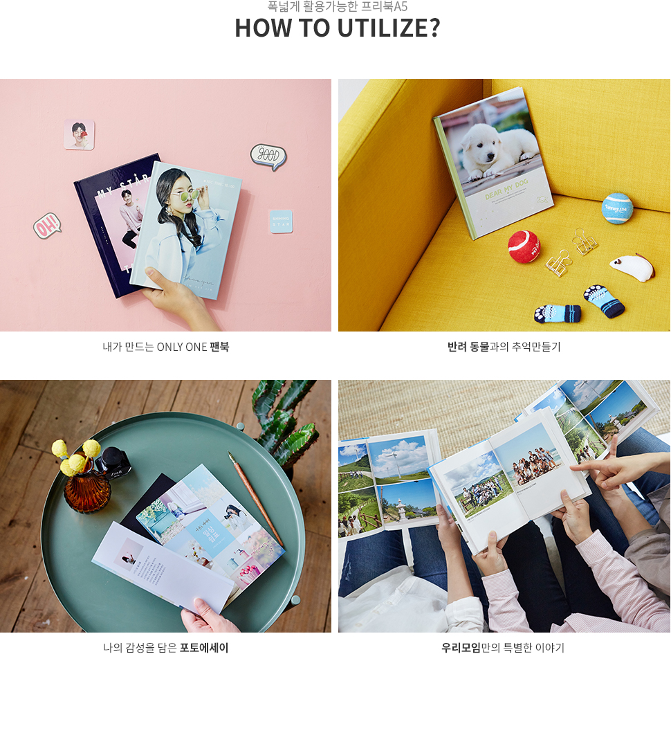 폭넓게 활용가능한 프리북A5 HOW TO UTILIZE? 1.내가 만드는 ONLY ONE 팬북 2.반려 동물과의 추억만들기 3.나의 감성을 담은 포토에세이 4.우리모임만의 특별한 이야기