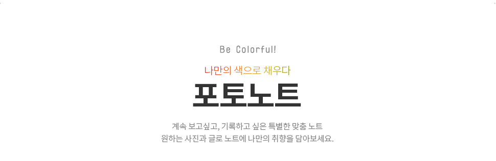 Be Colorful! 나만의 색으로 채우다 포토노트 -계속 보고싶고 기록하고 싶은 특별한 맞춤 노트 이제 원하는 사진과 글로 노트에 나만의 취향을 담아보세요.