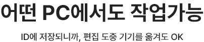 어떤 PC에서도 작업가능 ID에 저장되니까, 편집 도중 기기를 옮겨도 OK
