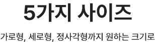 5가지 사이즈 가로형, 세로형, 정사각형까지 원하는 크기로