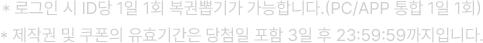  * 로그인 시 ID당 1일 1회 복권뽑기가 가능합니다.(PC/APP 통합 1일 1회), * 제작권 및 쿠폰의 유효기간은 당첨일 포함 3일 후 23:59:59까지입니다.