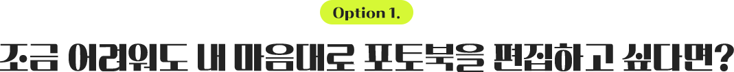 option1. 조금 어려워도 내 마음대로 포토북을 편집하고 싶다면?