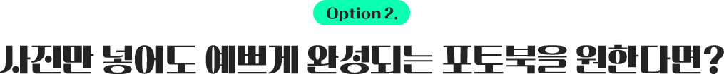 option2. 사진만 넣어도 예쁘게 완성되는 포토북을 원한다면?