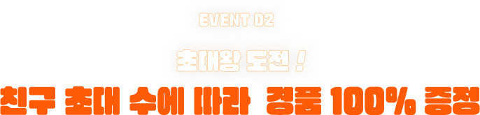 EVENT02 초대왕 도전! 친구 초대 수에 따라 경품 100% 증정