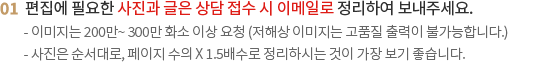 편집에 필요한 사진과 글은 상담 접수 시 웹하드 또는 이메일로 정리하여 보내주세요.