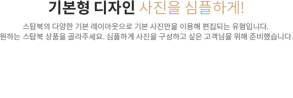 기본형 디자인 사진을 심플하게! - 스탑북의 다양한 기본 레이아웃으로 기본 사진만을 이용해 편집되는 유형입니다. 원하는 스탑북 상품을 골라주세요. 심플하게 사진을 구성하고 싶은 고객님을 위해 준비했습니다.