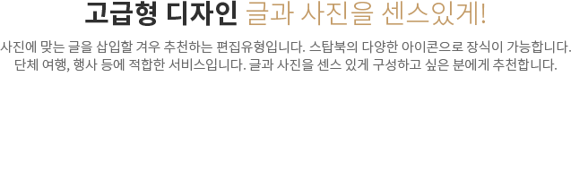 고급형 디자인 글과 사진을 센스있게! - 사진에 맞는 글을 삽입할 겨우 추천하는 편집유형입니다. 스탑북의 다양한 아이콘으로 장식이 가능합니다. 단체 여행, 행사 등에 적합한 서비스입니다. 글과 사진을 센스 있게 구성하고 싶은 분에게 추천합니다.