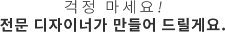 걱정 마세요! 전문 디자이너가 만들어 드릴게요.