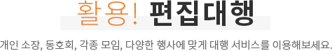 활용! 편집대행 - 개인 소장, 동호회, 각종 모임, 다양한 행사에 맞게 대행 서비스를 이용해보세요.