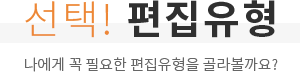선택! 편집유형 나에게 꼭 필요한 편집유형을 골라볼까요?