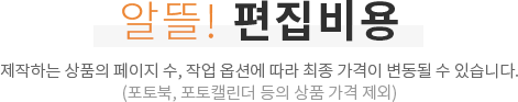 알뜰! 편집비용 - 제작하는 상품의 페이지 수, 작업 옵션에 따라 최종 가격이 변동될 수 있습니다.(포토북, 포토캘린더 등의 상품 가격 제외)