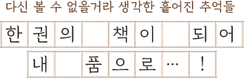다신 볼 수 없을거라 생각한 흩어진 추억들 한권의 책이 되어 내 품으로…!