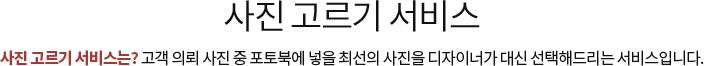사진 고르기 서비스 사진 고르기 서비스는? 고객 의뢰 사진 중 포토북에 넣을 최선의 사진을 디자이너가 대신 선택해드리는 서비스입니다.