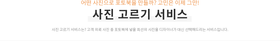 어떤 사진으로 포토북을 만들까? 고민은 이제 그만! 사진 고르기 서비스 사진 고르기 서비스는? 고객 의뢰 사진 중 포토북에 넣을 최선의 사진을 디자이너가 대신 선택해드리는 서비스입니다.