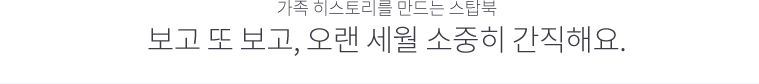 가족 히스토리를 만드는 스탑북 보고 또 보고, 오랜 세월 소중히 간직해요.