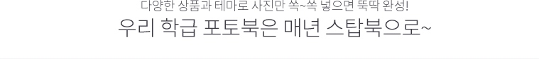 다양한 상품과 테마로 사진만 쏙~쏙 넣으면 뚝딱 완성! 우리 학급 포토북은 매년 스탑북으로~